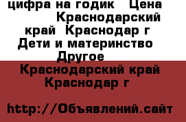 цифра на годик › Цена ­ 1 500 - Краснодарский край, Краснодар г. Дети и материнство » Другое   . Краснодарский край,Краснодар г.